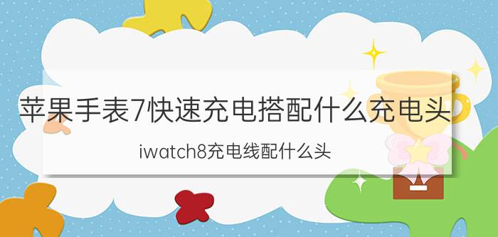 苹果手表7快速充电搭配什么充电头 iwatch8充电线配什么头？